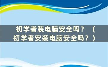 初学者装电脑安全吗？ （初学者安装电脑安全吗？）